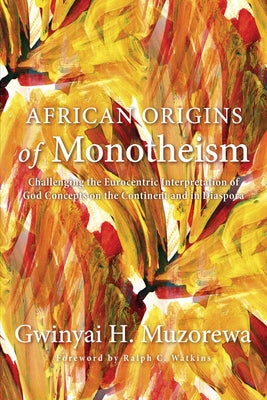 African Origins of Monotheism: Challenging the Eurocentric Interpretation of God Concepts on the Continent and in Diaspora by Muzorewa, Gwinyai H.