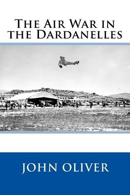 The Air War in the Dardanelles by Oliver, John