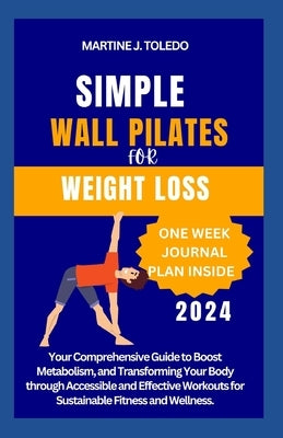 Simple Wall Pilates for Weight Loss: Your Comprehensive Guide to Boost Metabolism, and Transforming Your Body through Accessible and Effective Workout by J. Toledo, Martine