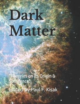 Dark Matter: Theories on its Origin & Substance by Kisak, Paul F.