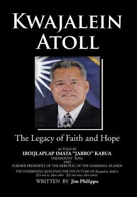 Kwajalein Atoll: The Legacy of Faith and Hope by Philippo, Jim