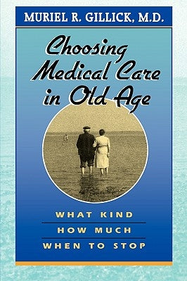 Choosing Medical Care in Old Age: What Kind, How Much, When to Stop by Gillick, Muriel R.