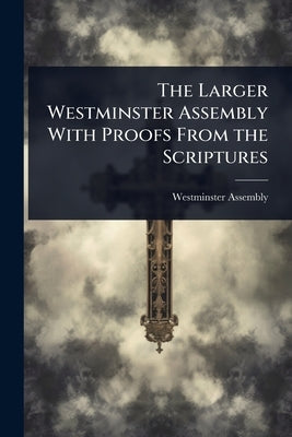 The Larger Westminster Assembly With Proofs From the Scriptures by Westminster Assembly (1643-1652)