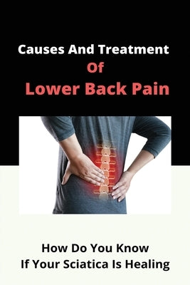Causes And Treatment Of Lower Back Pain: How Do You Know If Your Sciatica Is Healing: How Can Sciatica Affect Your Health by Ahlbrecht, Russel