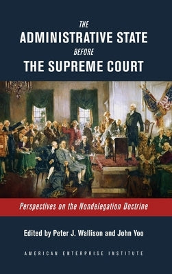 The Administrative State Before the Supreme Court: Perspectives on the Nondelegation Doctrine by Wallison, Peter J.