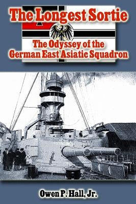 The Longest Sortie: The Odyssey of the German East Asiatic Squadron by Hall, Owen P., Jr.