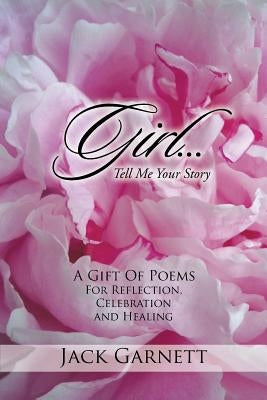 Girl...Tell Me Your Story: A Gift Of Poems For Reflection, Celebration and Healing by Garnett, Jack