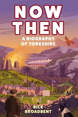 Now Then: A Biography of Yorkshire by Broadbent, Rick