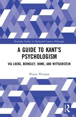 A Guide to Kant's Psychologism: Via Locke, Berkeley, Hume, and Wittgenstein by Waxman, Wayne