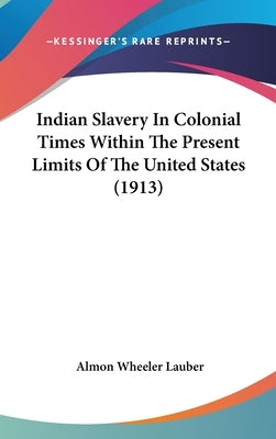 Indian Slavery In Colonial Times Within The Present Limits Of The United States (1913) by Lauber, Almon Wheeler