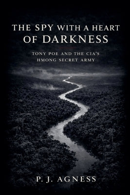 The Spy With a Heart of Darkness: Tony Poe and the CIA's Hmong Secret Army by Agness, P. J.