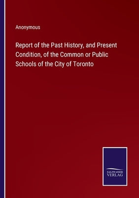 Report of the Past History, and Present Condition, of the Common or Public Schools of the City of Toronto by Anonymous