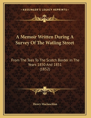 A Memoir Written During A Survey Of The Watling Street: From The Tees To The Scotch Border In The Years 1850 And 1851 (1852) by MacLauchlan, Henry