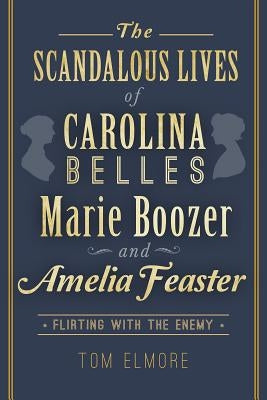The Scandalous Lives of Carolina Belles Marie Boozer and Amelia Feaster: Flirting with the Enemy by Elmore, Tom