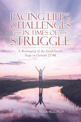Facing Life's Challenges in Times of Struggle: A Reimaging of the Jacob-Joseph Saga in Genesis 27-46 by Bass Ph. D., The Debra Moody