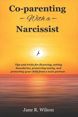 co-parenting with a narcissist.: Tips and tricks for divorcing, setting boundaries, preserving sanity, and protecting your child from a toxic partner by Wilson, Jane R.