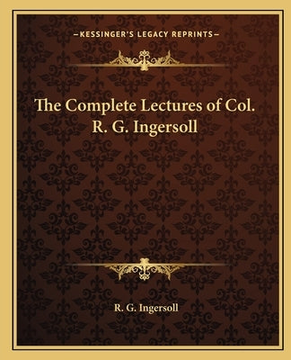 The Complete Lectures of Col. R. G. Ingersoll by Ingersoll, R. G.