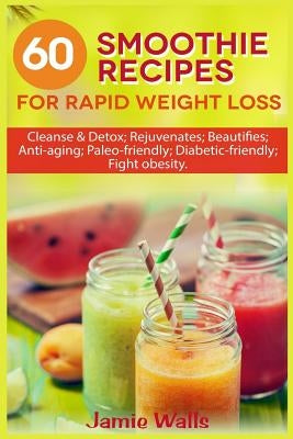 60 Smoothie recipes for Rapid weight loss: Cleanse & Detox; Rejuvenates; Beautifies; Anti-aging; Paleo-friendly; Diabetic-friendly; Fight obesity by Walls, Jamie