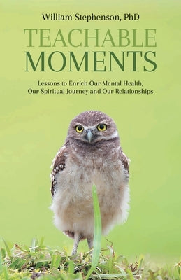 Teachable Moments: Lessons to Enrich Our Mental Health, Our Spiritual Journey and Our Relationships by Stephenson, William