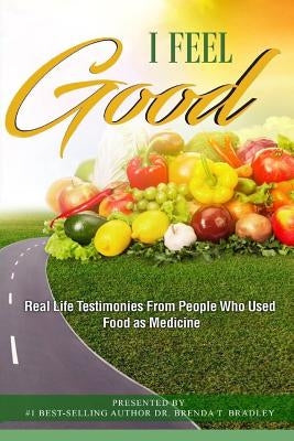 I Feel Good: Real Life Testimonies From People Who Used Food as Medicine by Bradley, Brenda T.