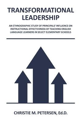 Transformational Leadership: An Ethnographic Study of Principals' Influence on Instructional Effectiveness of Teaching English Language Learners in by Petersen, Christie M.