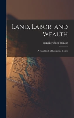 Land, Labor, and Wealth; a Handbook of Economic Terms by Winsor, Ellen Compiler