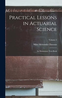 Practical Lessons in Actuarial Science: An Elementary Text-Book; Volume 2 by Dawson, Miles Menander