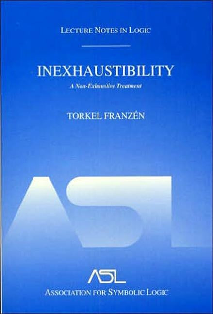 Inexhaustibility: A Non-Exhaustive Treatment: Lecture Notes in Logic 16 by Franzén, Torkel