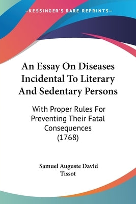 An Essay On Diseases Incidental To Literary And Sedentary Persons: With Proper Rules For Preventing Their Fatal Consequences (1768) by Tissot, Samuel Auguste David