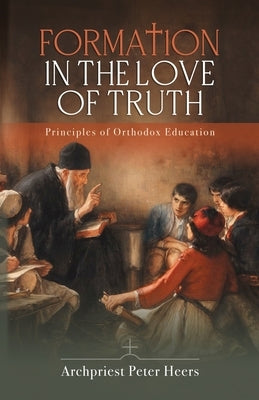 Formation in the Love of Truth: Principles of Orthodox Education by Heers, Peter