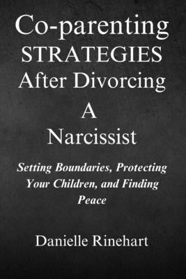 Co-parenting Strategies After Divorcing A Narcissist: Setting Boundaries, Protecting Your Children and Finding Peace by Rinehart, Danielle