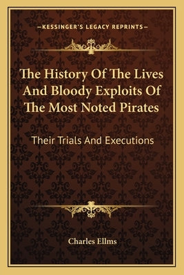 The History Of The Lives And Bloody Exploits Of The Most Noted Pirates: Their Trials And Executions by Ellms, Charles
