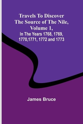 Travels to Discover the Source of the Nile, Volume 1 In the years 1768, 1769, 1770, 1771, 1772 and 1773 by James Bruce