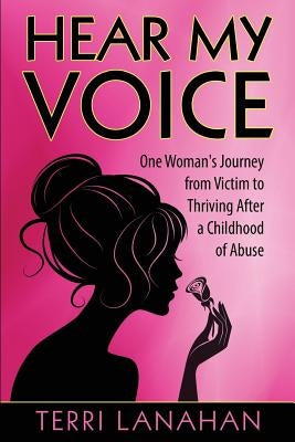 Hear My Voice: One Woman's Journey from Victim to Thriving After a Childhood of Abuse by Lanahan, Terri