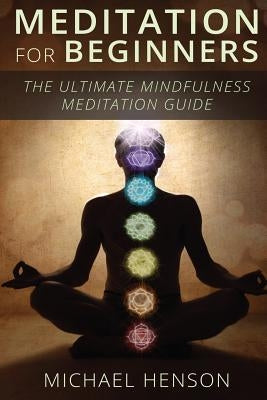 Meditation For Beginners: The Ultimate Beginner Meditation Guide To Help Quiet The Mind, Relieve Stress, Feel Happier and Have More Success With by Henson, Michael