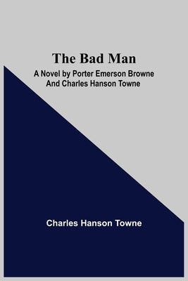 The Bad Man: A Novel by Porter Emerson Browne and Charles Hanson Towne by Hanson Towne, Charles
