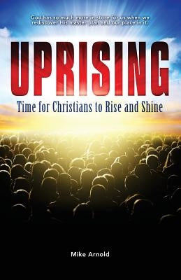Uprising: Time for Christians to Rise and Shine by Arnold, Mike
