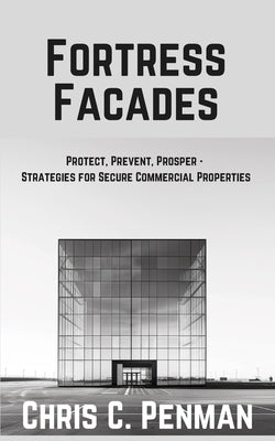 Fortress Facades: Protect, Prevent, Prosper - Strategies for Secure Commercial Properties by Penman, Chris C.