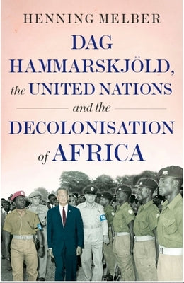 Dag Hammarskjöld, the United Nations and the Decolonisation of Africa by Melber, Henning