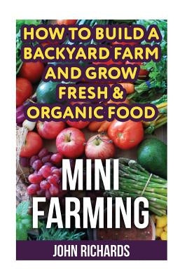 Mini Farming: How To Build A Backyard Farm And Grow Fresh & Organic Food by Richards, John