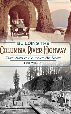 Building the Columbia River Highway: They Said It Couldn't Be Done by Willis, Peg