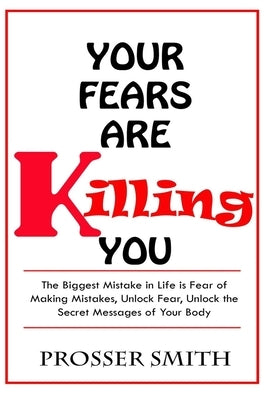 Your Fears are Killing You: The biggest mistake in life is fear of making mistakes, unlock fear, Unlock the Secret Messages of Your Body by Smith, Prosser