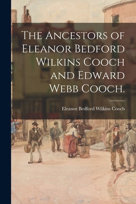 The Ancestors of Eleanor Bedford Wilkins Cooch and Edward Webb Cooch. by Cooch, Eleanor Bedford Wilkins 1883-