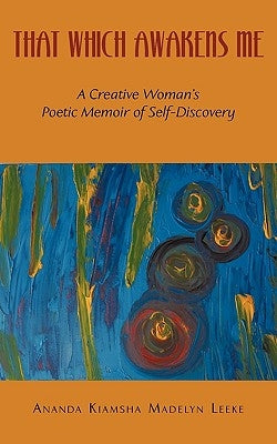 That Which Awakens Me: A Creative Woman's Poetic Memoir of Self-Discovery by Ananda Kiamsha Madelyn Leeke