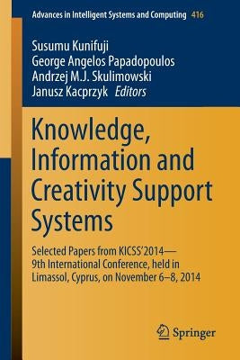 Knowledge, Information and Creativity Support Systems: Selected Papers from Kicss'2014 - 9th International Conference, Held in Limassol, Cyprus, on No by Kunifuji, Susumu
