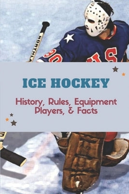 Ice Hockey: History, Rules, Equipment, Players, & Facts: Hockey Books 2020 by Ahrent, Blaine