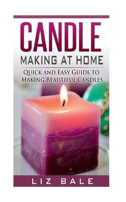 Candle Making At Home: Quick and Easy Guide To Making Beautiful Candles by Bale, Liz