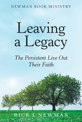 Leaving a Legacy: The Persistent Live out Their Faith by Newman, Rick L.
