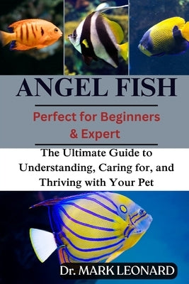 Angel Fish: The Ultimate Guide to Understanding, Caring for, and Thriving with Your Pet by Leonard, Mark