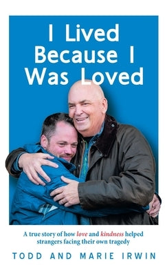 I Lived Because I Was Loved: A true story of how love and kindness helped strangers facing their own tragedy by Irwin, Todd
